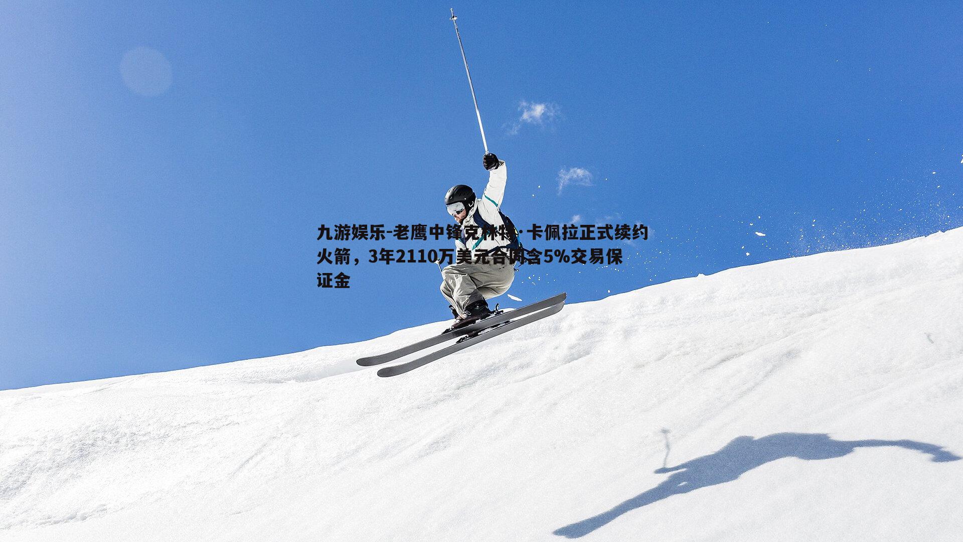 老鹰中锋克林特·卡佩拉正式续约火箭，3年2110万美元合同含5%交易保证金