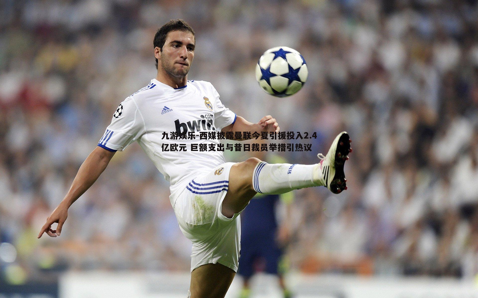 西媒披露曼联今夏引援投入2.4亿欧元 巨额支出与昔日裁员举措引热议